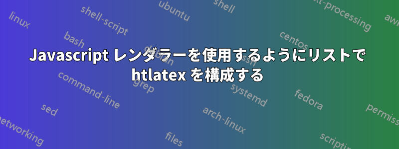 Javascript レンダラーを使用するようにリストで htlatex を構成する