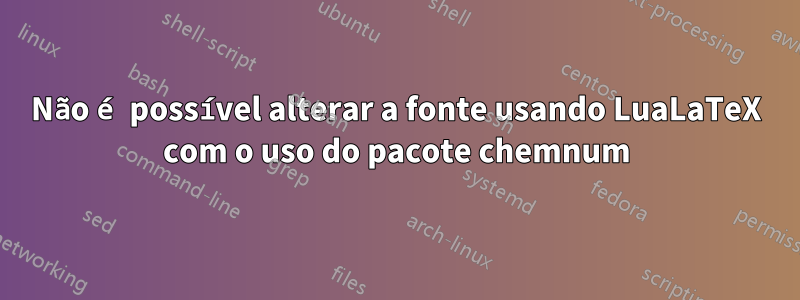 Não é possível alterar a fonte usando LuaLaTeX com o uso do pacote chemnum