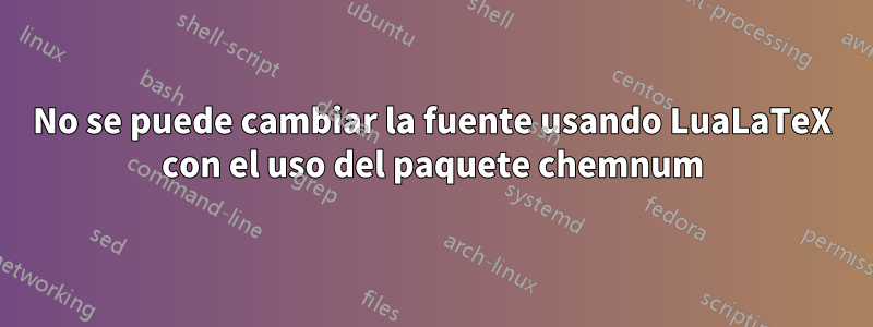 No se puede cambiar la fuente usando LuaLaTeX con el uso del paquete chemnum