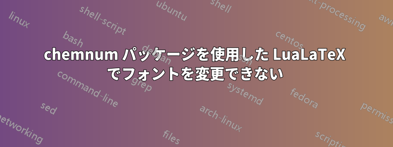 chemnum パッケージを使用した LuaLaTeX でフォントを変更できない