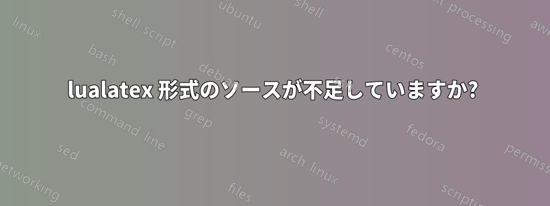 lualatex 形式のソースが不足していますか?