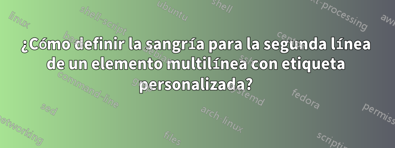 ¿Cómo definir la sangría para la segunda línea de un elemento multilínea con etiqueta personalizada?