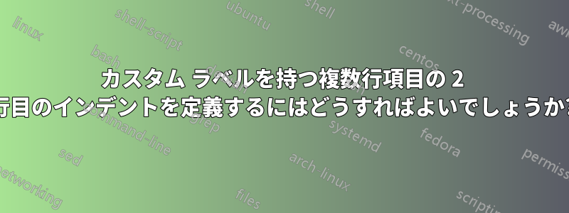 カスタム ラベルを持つ複数行項目の 2 行目のインデントを定義するにはどうすればよいでしょうか?
