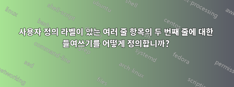 사용자 정의 라벨이 있는 여러 줄 항목의 두 번째 줄에 대한 들여쓰기를 어떻게 정의합니까?