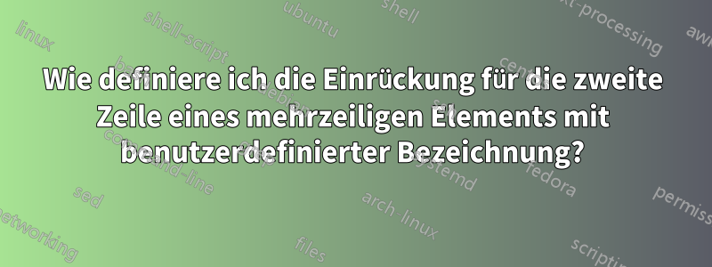 Wie definiere ich die Einrückung für die zweite Zeile eines mehrzeiligen Elements mit benutzerdefinierter Bezeichnung?