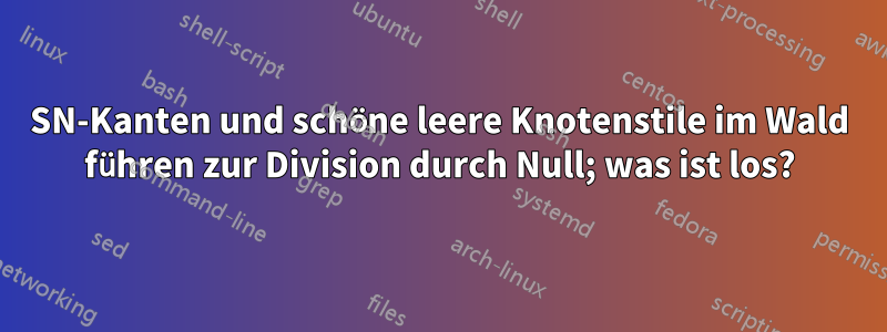 SN-Kanten und schöne leere Knotenstile im Wald führen zur Division durch Null; was ist los?