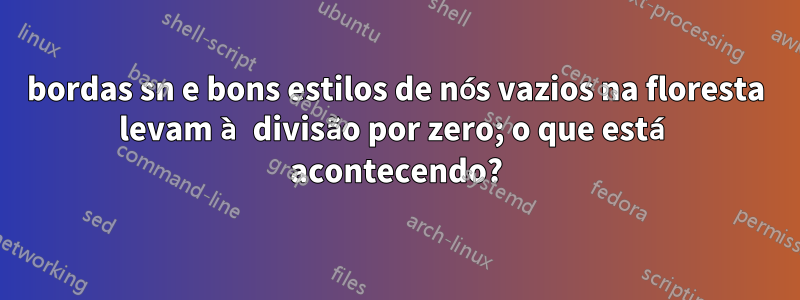 bordas sn e bons estilos de nós vazios na floresta levam à divisão por zero; o que está acontecendo?