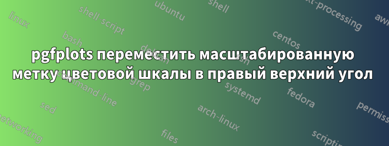 pgfplots переместить масштабированную метку цветовой шкалы в правый верхний угол