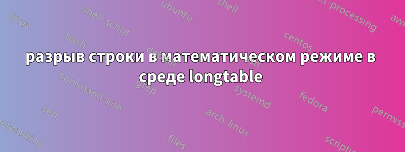 разрыв строки в математическом режиме в среде longtable