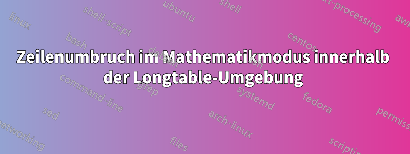 Zeilenumbruch im Mathematikmodus innerhalb der Longtable-Umgebung