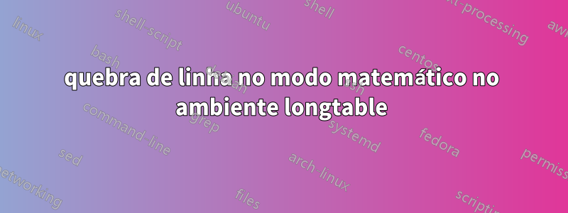 quebra de linha no modo matemático no ambiente longtable