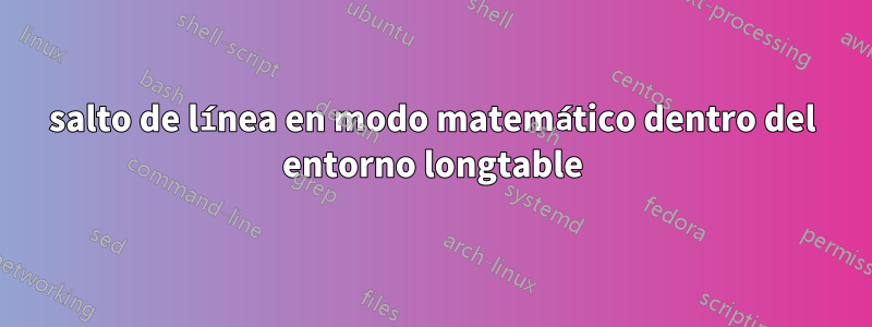 salto de línea en modo matemático dentro del entorno longtable