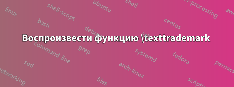 Воспроизвести функцию \texttrademark