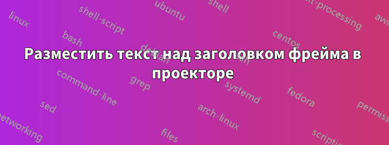 Разместить текст над заголовком фрейма в проекторе