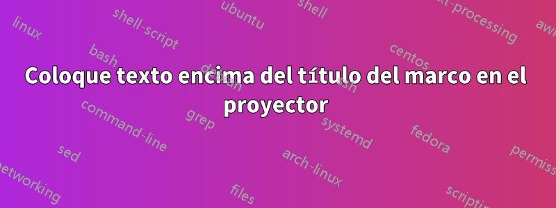 Coloque texto encima del título del marco en el proyector