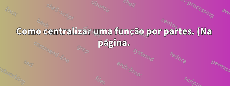 Como centralizar uma função por partes. (Na página.)