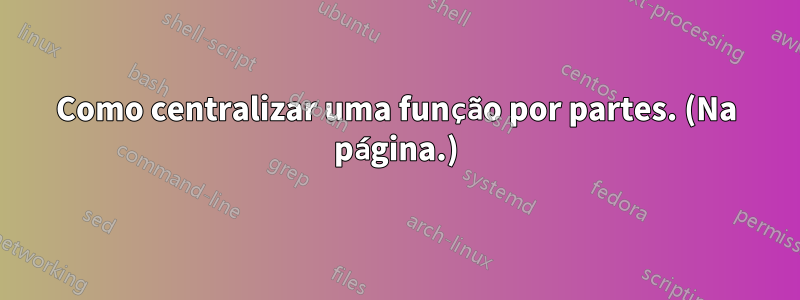 Como centralizar uma função por partes. (Na página.)