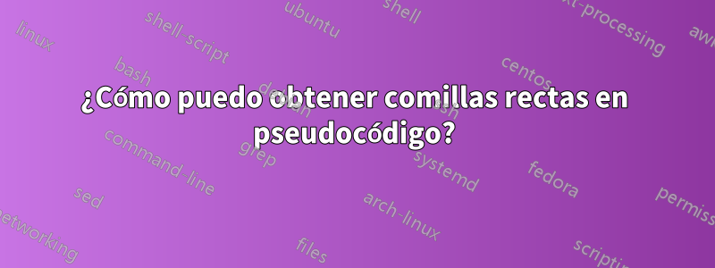 ¿Cómo puedo obtener comillas rectas en pseudocódigo?