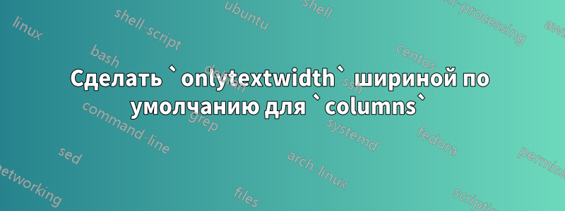 Сделать `onlytextwidth` шириной по умолчанию для `columns`