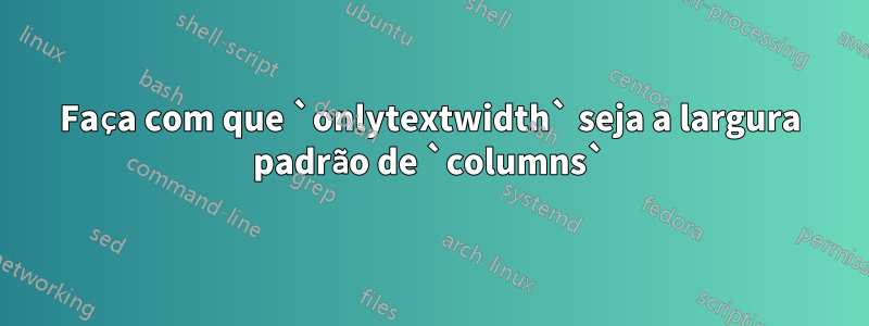 Faça com que `onlytextwidth` seja a largura padrão de `columns`