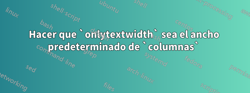 Hacer que `onlytextwidth` sea el ancho predeterminado de `columnas`