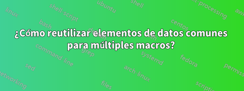 ¿Cómo reutilizar elementos de datos comunes para múltiples macros?