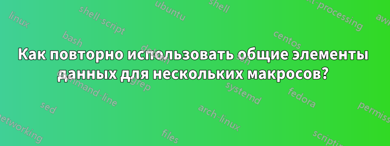 Как повторно использовать общие элементы данных для нескольких макросов?