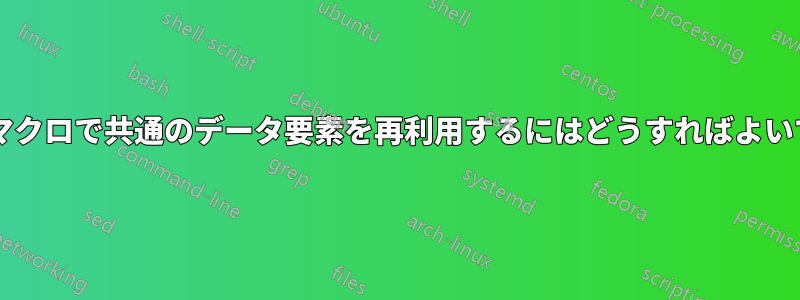 複数のマクロで共通のデータ要素を再利用するにはどうすればよいですか?