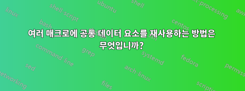 여러 매크로에 공통 데이터 요소를 재사용하는 방법은 무엇입니까?