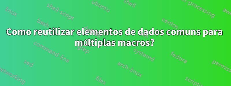 Como reutilizar elementos de dados comuns para múltiplas macros?