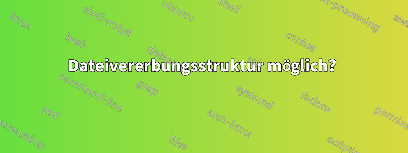 Dateivererbungsstruktur möglich?