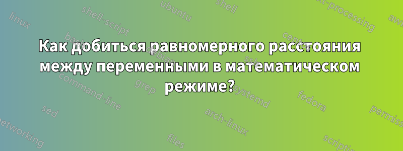 Как добиться равномерного расстояния между переменными в математическом режиме?