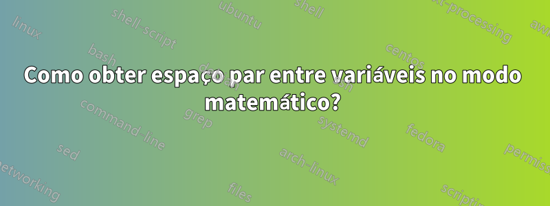 Como obter espaço par entre variáveis ​​no modo matemático?