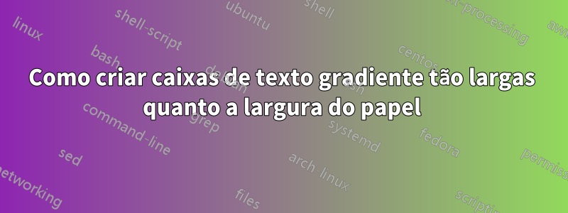 Como criar caixas de texto gradiente tão largas quanto a largura do papel