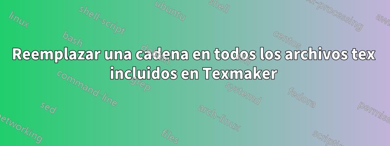 Reemplazar una cadena en todos los archivos tex incluidos en Texmaker