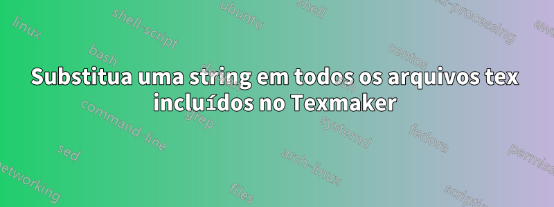 Substitua uma string em todos os arquivos tex incluídos no Texmaker