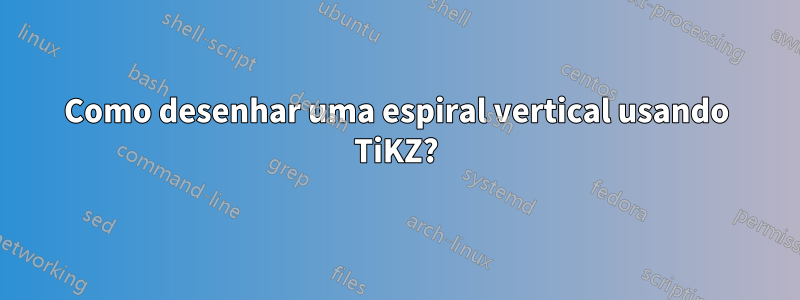 Como desenhar uma espiral vertical usando TiKZ?