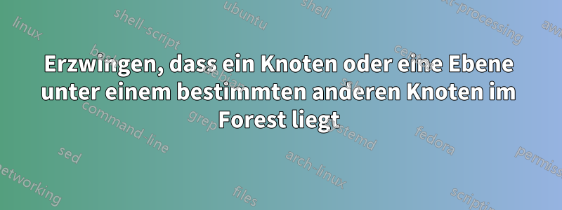 Erzwingen, dass ein Knoten oder eine Ebene unter einem bestimmten anderen Knoten im Forest liegt