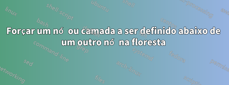 Forçar um nó ou camada a ser definido abaixo de um outro nó na floresta