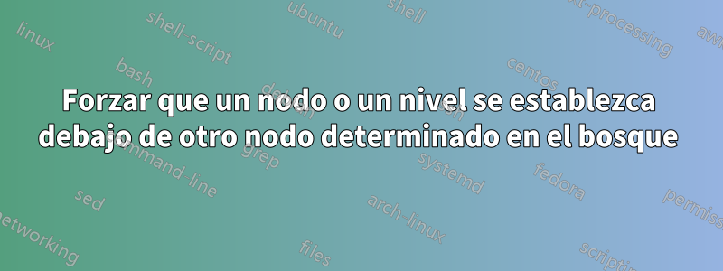 Forzar que un nodo o un nivel se establezca debajo de otro nodo determinado en el bosque