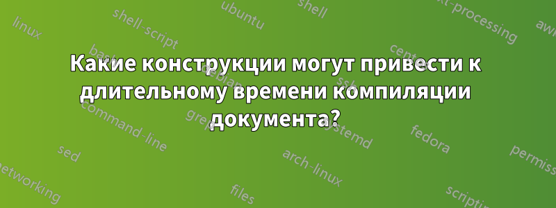 Какие конструкции могут привести к длительному времени компиляции документа?