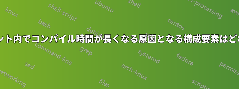 ドキュメント内でコンパイル時間が長くなる原因となる構成要素はどれですか?