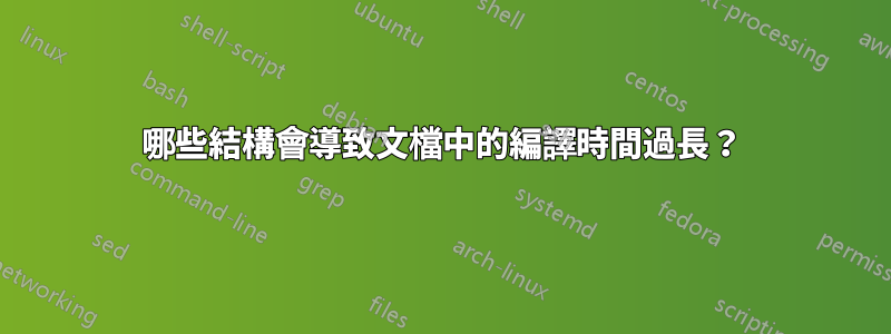 哪些結構會導致文檔中的編譯時間過長？