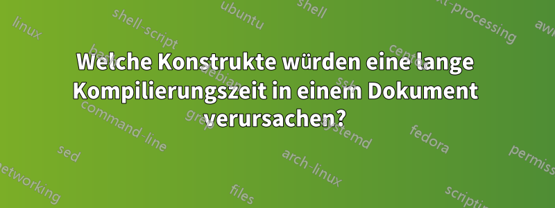 Welche Konstrukte würden eine lange Kompilierungszeit in einem Dokument verursachen?