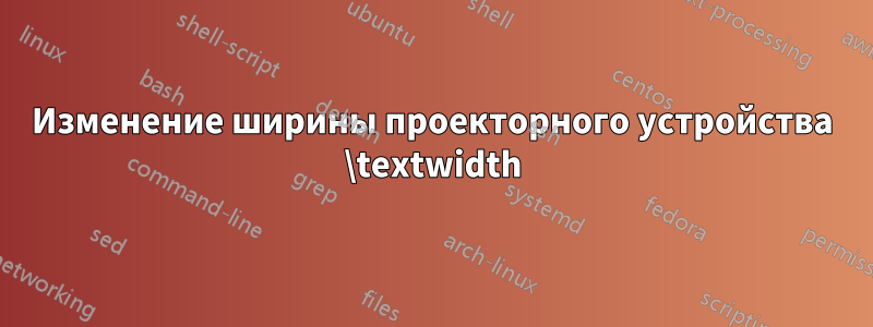 Изменение ширины проекторного устройства \textwidth