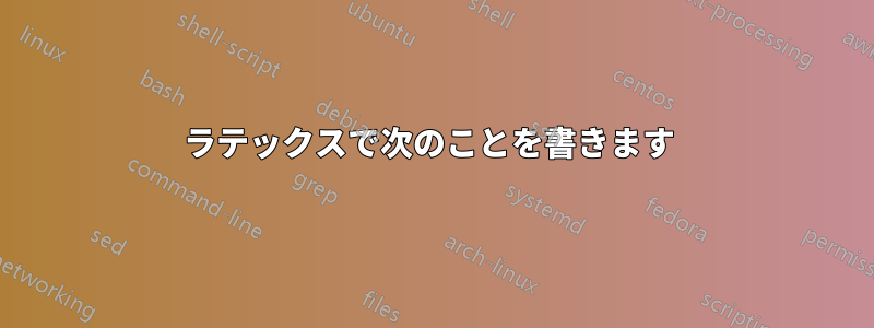 ラテックスで次のことを書きます 