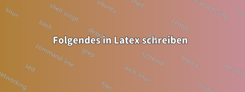 Folgendes in Latex schreiben 