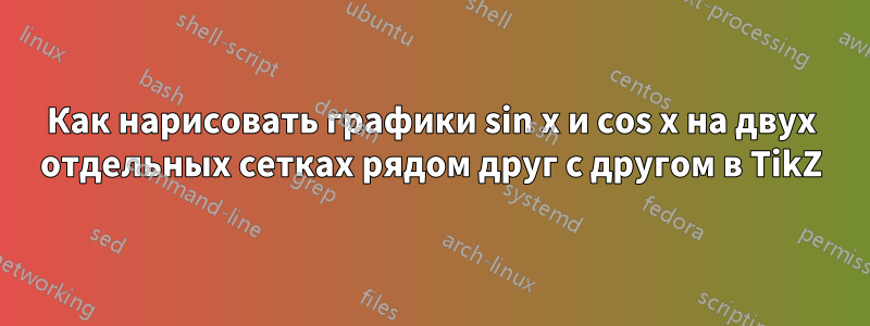 Как нарисовать графики sin x и cos x на двух отдельных сетках рядом друг с другом в TikZ