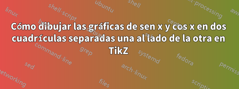 Cómo dibujar las gráficas de sen x y cos x en dos cuadrículas separadas una al lado de la otra en TikZ