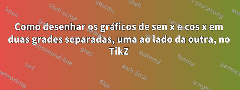 Como desenhar os gráficos de sen x e cos x em duas grades separadas, uma ao lado da outra, no TikZ